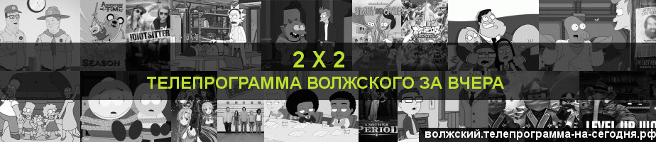 Телепрограмма за вчера канала 2 х 2, Волжский