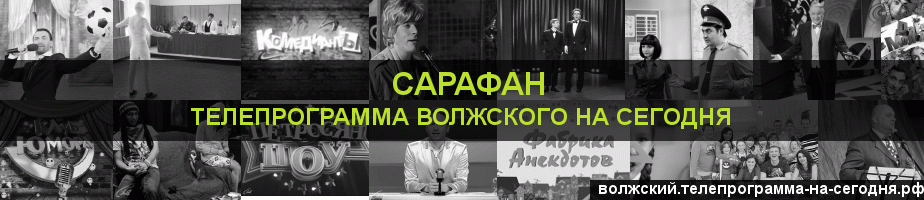 Телепрограмма на сегодня канала Сарафан, Волжский