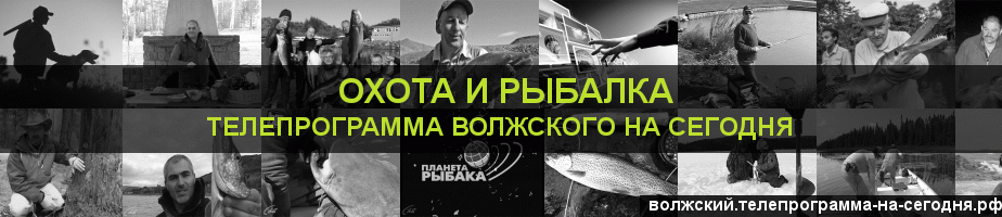 Телепрограмма на сегодня канала Охота и Рыбалка, Волжский