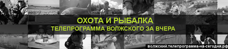 Телепрограмма за вчера канала Охота и Рыбалка, Волжский
