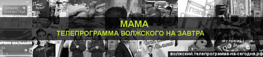 Телепрограмма на завтра канала Мама, Волжский