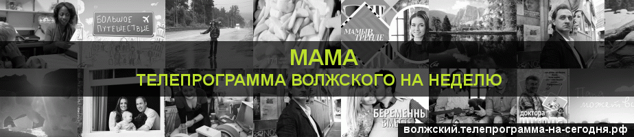 Телепрограмма на неделю канала Мама, Волжский